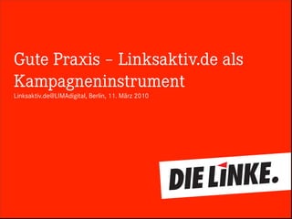Gute Praxis – Linksaktiv.de als
Kampagneninstrument
Linksaktiv.de@LIMAdigital, Berlin, 11. März 2010
 