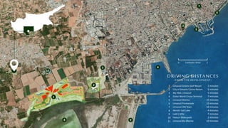 9
10
11
4
5
7
8
DRIVING DISTANCES
(FROM THE DEVELOPMENT)
1
2
3
4
5
6
7
8
9
10
11
Limassol Greens Golf Resort
City of Dreams Casino Resort
My Mall, Limassol
Dubai World Cruise Terminal
Limassol Marina
Limassol Promenade
Limassol Old Town
Akro ri Salt Lake
Lady’s Mile
Fasouri Waterpark
Limassol Blu Marine
2 minutes
5 minutes
5 minutes
7 minutes
10 minutes
10 minutes
10 minutes
4 minutes
7 minutes
2 minutes
10 minutes
1
8
2
3
2 minutes’ Drive
0 2
 