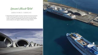 Dubai World and Eurogate Germany, invested in the port of Limassol
in 2017 with the goal to turn the port into a base for interna onal
cruises, as well as a transhipment centre and an oil and gas support
service sta on for the regions's oﬀshore oil and gas industry.
DUBAI WORLD / EUROGATE
Limassol Heads West
 
