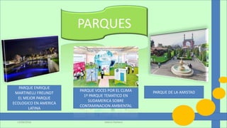 PARQUES
PARQUE DE LA AMISTADPARQUE VOCES POR EL CLIMA
1º PARQUE TEMATICO EN
SUDAMERICA SOBRE
CONTAMINACION AMBIENTAL
PARQUE ENRIQUE
MARTINELLI FREUNDT
EL MEJOR PARQUE
ECOLOGICO EN AMERICA
LATINA
Valeria Pacheco13/06/2016
 