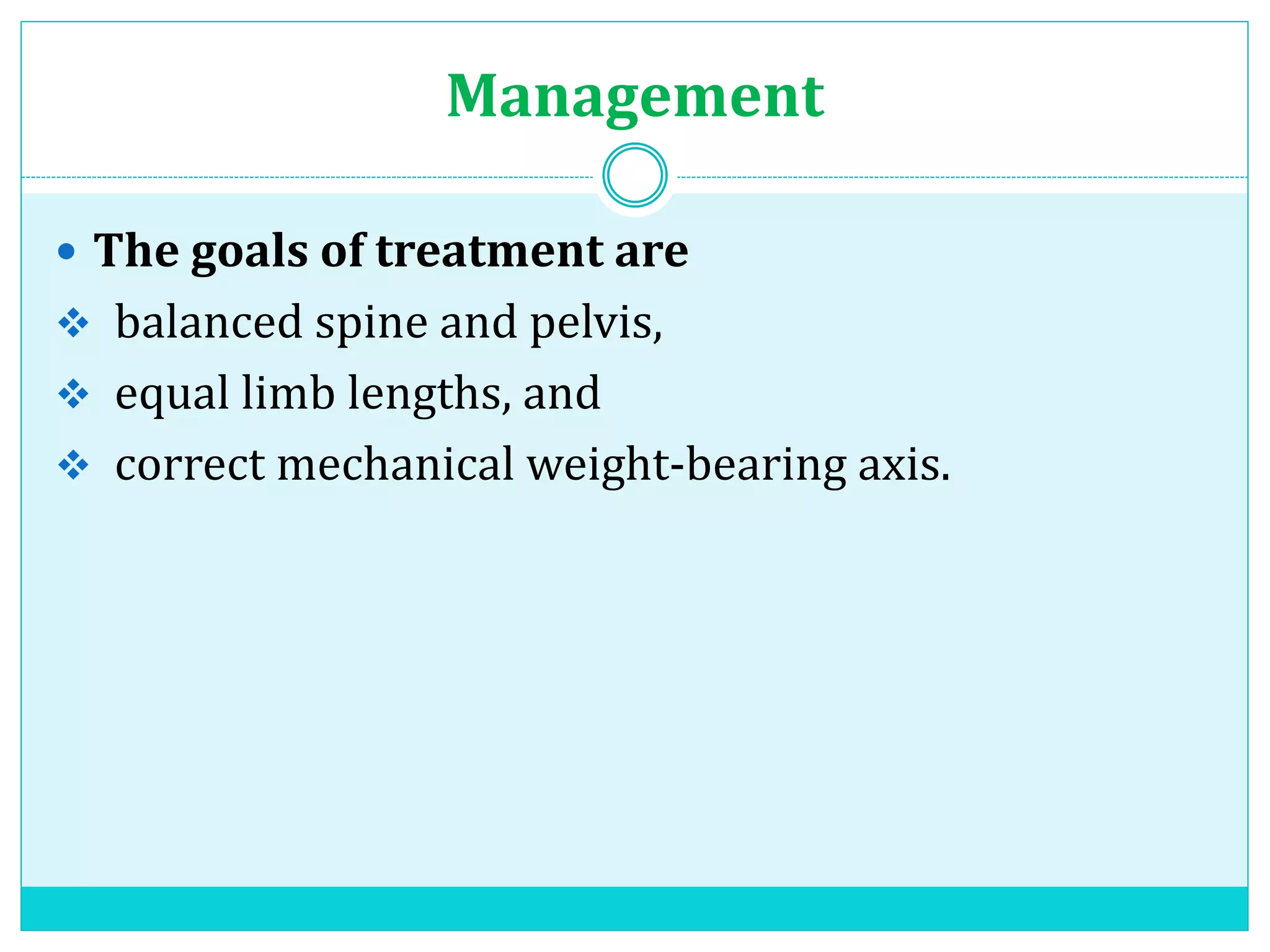 Management
 The goals of treatment are
 balanced spine and pelvis,
 equal limb lengths, and
 correct mechanical weight-bearing axis.
 