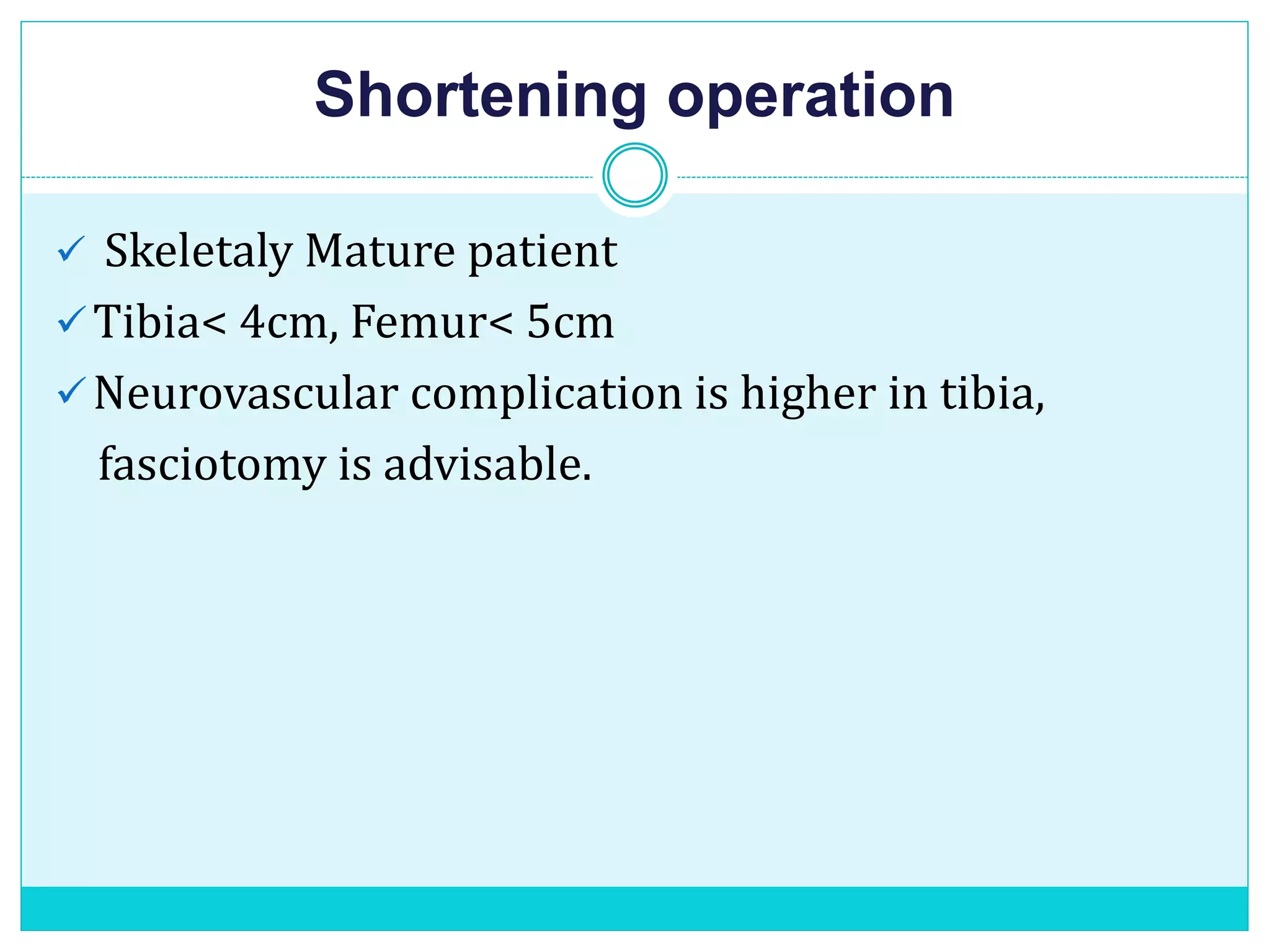 Shortening operation
 Skeletaly Mature patient
Tibia< 4cm, Femur< 5cm
Neurovascular complication is higher in tibia,
fasciotomy is advisable.
 