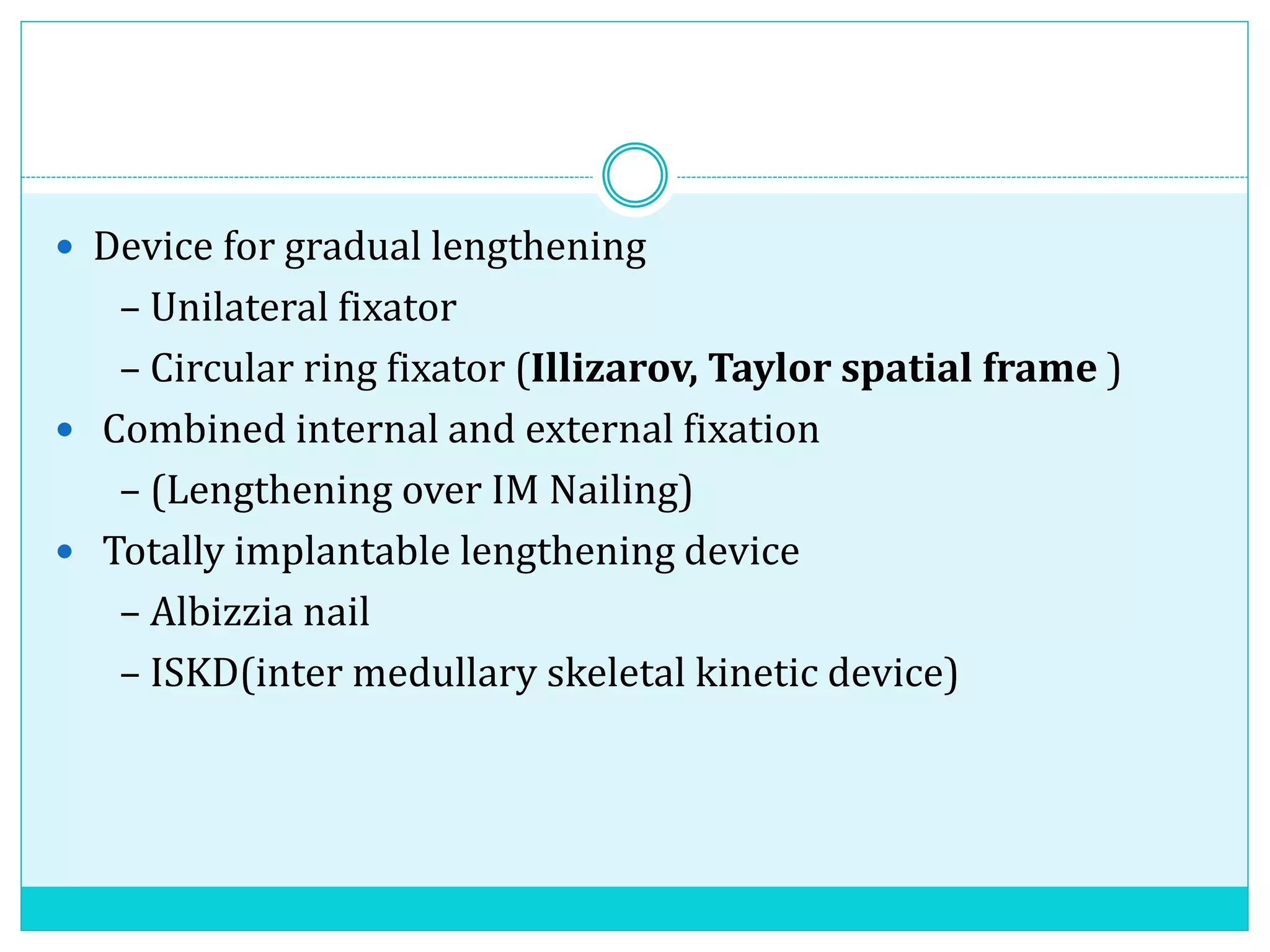  Device for gradual lengthening
– Unilateral fixator
– Circular ring fixator (Illizarov, Taylor spatial frame )
 Combined internal and external fixation
– (Lengthening over IM Nailing)
 Totally implantable lengthening device
– Albizzia nail
– ISKD(inter medullary skeletal kinetic device)
 