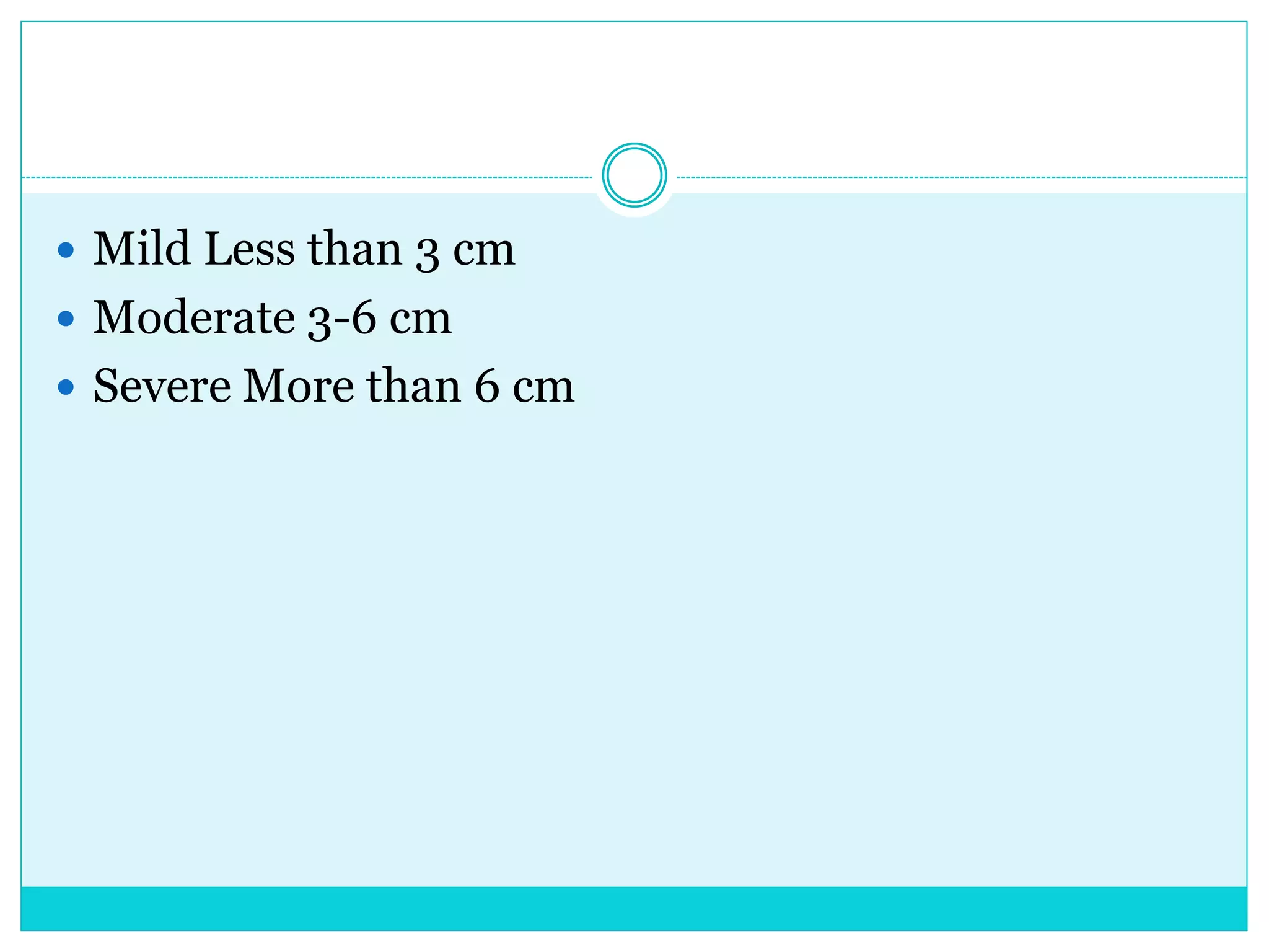  Mild Less than 3 cm
 Moderate 3-6 cm
 Severe More than 6 cm
 