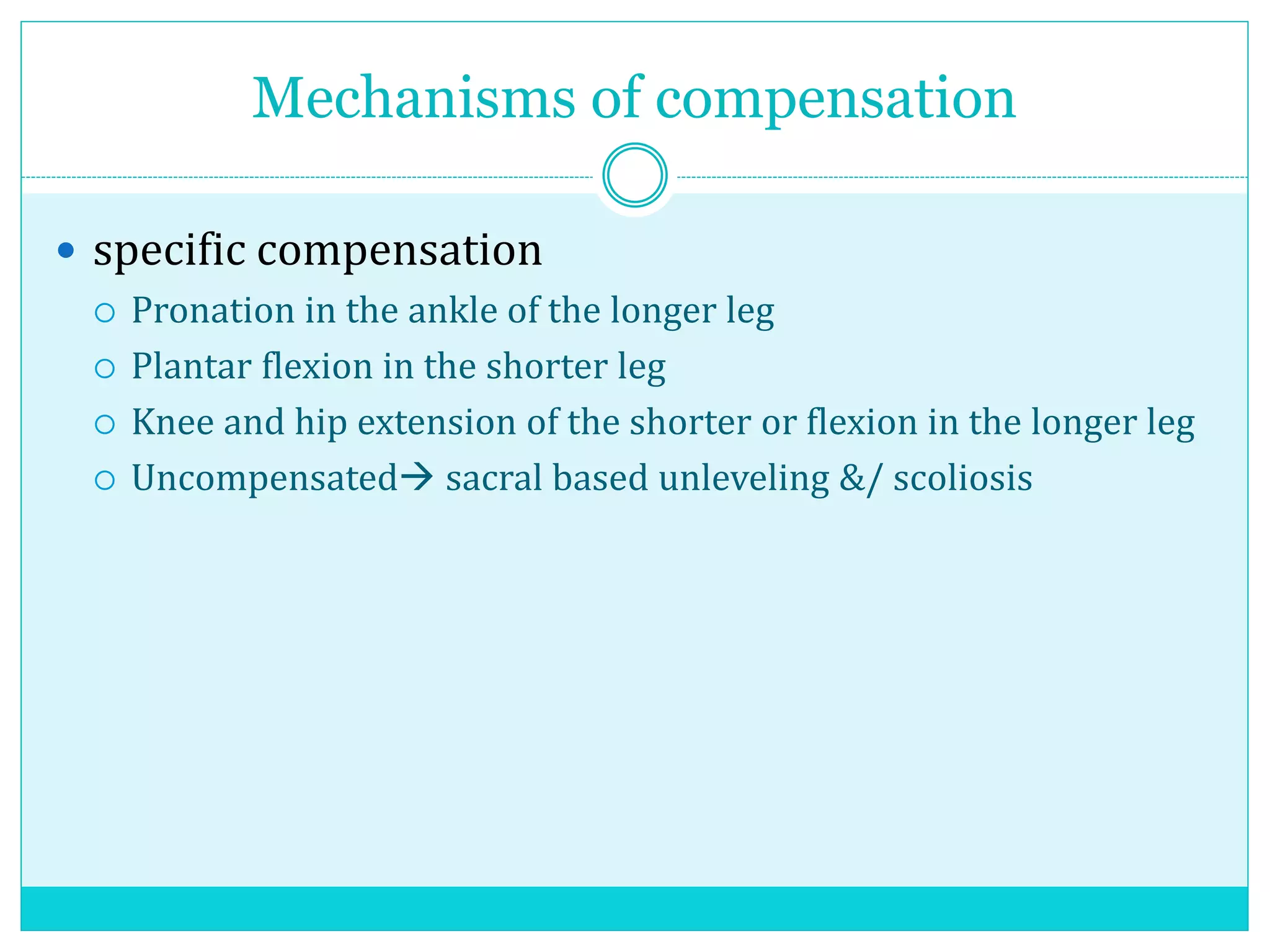 Mechanisms of compensation
 specific compensation
 Pronation in the ankle of the longer leg
 Plantar flexion in the shorter leg
 Knee and hip extension of the shorter or flexion in the longer leg
 Uncompensated sacral based unleveling &/ scoliosis
 