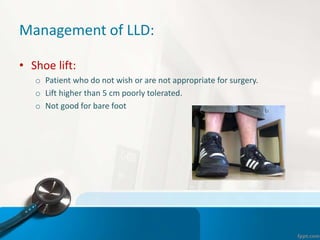 Management of LLD:
• Shoe lift:
o Patient who do not wish or are not appropriate for surgery.
o Lift higher than 5 cm poorly tolerated.
o Not good for bare foot
 
