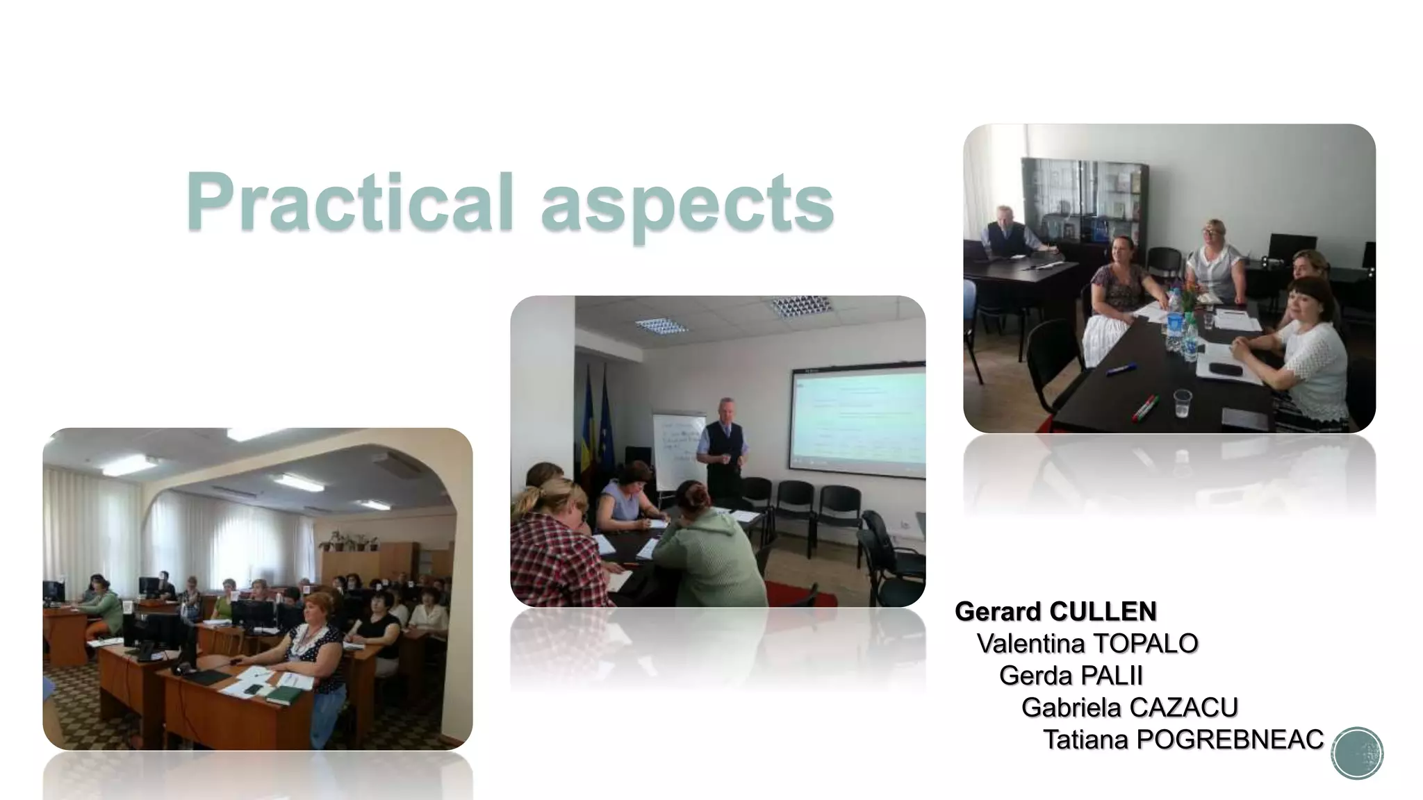 Gerard CULLEN
Valentina TOPALO
Gerda PALII
Gabriela CAZACU
Tatiana POGREBNEAC
Practical aspects
 