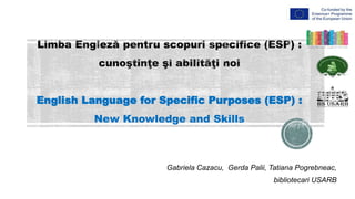 English Language for Specific Purposes (ESP) :
New Knowledge and Skills
Gabriela Cazacu, Gerda Palii, Tatiana Pogrebneac,
bibliotecari USARB
 