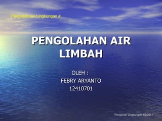 PENGOLAHAN AIR LIMBAH OLEH :  FEBRY ARYANTO 12410701 Pengetahuan Lingkungan # Pengantar Lingkungan #@2011 