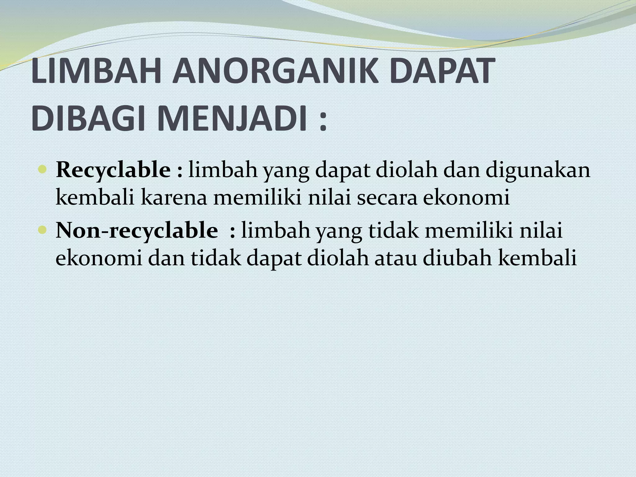 LIMBAH ANORGANIK DAPAT
DIBAGI MENJADI :
 Recyclable : limbah yang dapat diolah dan digunakan
kembali karena memiliki nilai secara ekonomi
 Non-recyclable : limbah yang tidak memiliki nilai
ekonomi dan tidak dapat diolah atau diubah kembali
 
