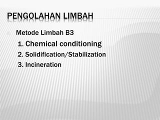 PENGOLAHAN LIMBAH
A. Metode Limbah B3
1. Chemical conditioning
2. Solidification/Stabilization
3. Incineration
 