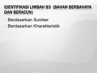 IDENTIFIKASI LIMBAH B3 (BAHAN BERBAHAYA
DAN BERACUN)
 Berdasarkan Sumber
 Berdasarkan Kharakteristik
 
