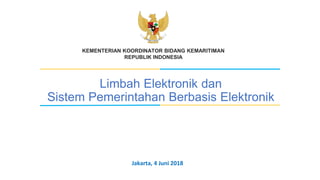 KEMENTERIAN KOORDINATOR BIDANG KEMARITIMAN
REPUBLIK INDONESIA
Limbah Elektronik dan
Sistem Pemerintahan Berbasis Elektronik
Jakarta, 4 Juni 2018
 