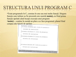 •Toate programele în C, constau în una sau mai multe func ii. Singura
ț
func ie care trebuie sa fie prezentă este numită
ț main(), ea fiind prima
funcţie apelată când începe execuţia unui program
•main() – conţine în esenţă un plan a ce face programul, planul fiind
compus din functii de apelare
 