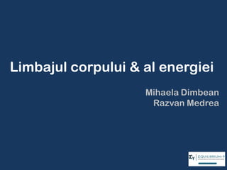 Limbajul corpului & al energiei
Mihaela Dimbean
Razvan Medrea
 