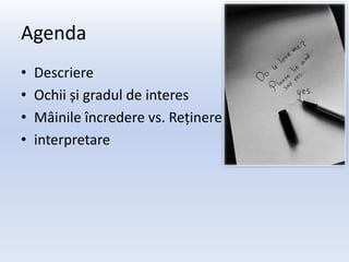 Agenda
•   Descriere
•   Ochii și gradul de interes
•   Mâinile încredere vs. Reținere
•   interpretare
 