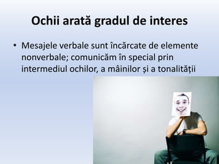 Ochii arată gradul de interes
• Mesajele verbale sunt încărcate de elemente
  nonverbale; comunicăm în special prin
  intermediul ochilor, a mâinilor și a tonalității
 