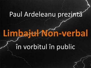 Paul Ardeleanu prezintă

Limbajul Non-verbal
   în vorbitul în public

                           1
 
