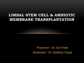 Presenter : Dr. Om Patel
Moderator : Dr. Radhika Torgal
LIMBAL STEM CELL & AMNIOTIC
MEMBRANE TRANSPLANTATION
 