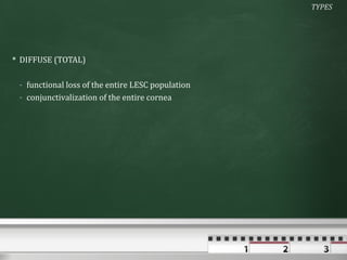 TYPES




 DIFFUSE (TOTAL)

 - functional loss of the entire LESC population
 - conjunctivalization of the entire cornea
 