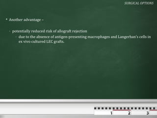 SURGICAL OPTIONS



 Another advantage –

 - potentially reduced risk of allograft rejection
    - due to the absence of antigen-presenting macrophages and Langerhan’s cells in
      ex vivo cultured LEC grafts.
 
