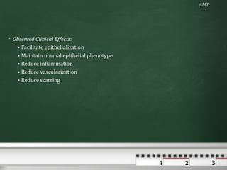 AMT




 Observed Clinical Effects:
   • Facilitate epithelialization
   • Maintain normal epithelial phenotype
   • Reduce inflammation
   • Reduce vascularization
   • Reduce scarring
 
