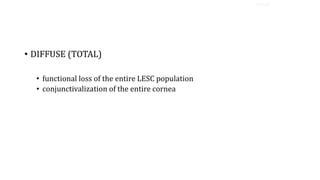 • DIFFUSE (TOTAL)
• functional loss of the entire LESC population
• conjunctivalization of the entire cornea
TYPES
 