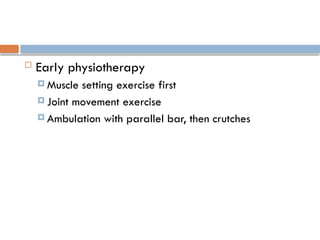  Early physiotherapy
 Muscle setting exercise first
 Joint movement exercise
 Ambulation with parallel bar, then crutches
 