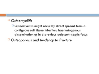  Osteomyelitis
 Osteomyelitis might occur by direct spread from a
contiguous soft tissue infection, haematogenous
dissemination or in a previous quiescent septic focus
 Osteoporosis and tendency to fracture
 