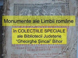 Monumente ale Limbii române
în COLECŢIILE SPECIALE
ale Bibliotecii Judeţene
“Gheorghe Şincai” Bihor
 