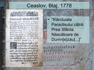 Ceaslov, Blaj, 1778
• “Rânduiala
Paraclisului cătră
Prea Sfânta
Născătoare de
Dumn[e]zău[...]”
 
