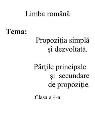 Limba română
Tema:
Propoziţia simplă
şi dezvoltată.
Părţile principale
şi secundare
de propoziţie.
Clasa a 4-a
 