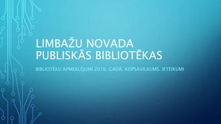 LIMBAŽU NOVADA
PUBLISKĀS BIBLIOTĒKAS
BIBLIOTĒKU APMEKLĒJUMI 2016. GADĀ. KOPSAVILKUMS. IETEIKUMI
 