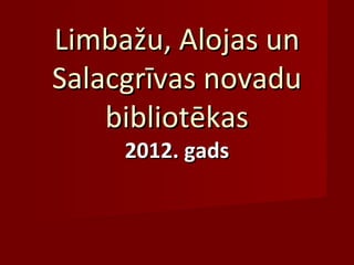 Limbažu, Alojas unLimbažu, Alojas un
Salacgrīvas novaduSalacgrīvas novadu
bibliotēkasbibliotēkas
2012. gads2012. gads
 