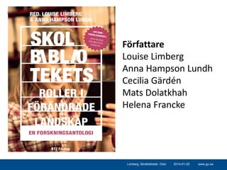 Klicka här för att ändra format

Författare
Louise Limberg
Anna Hampson Lundh
Cecilia Gärdén
Mats Dolatkhah
Helena Francke

Limberg, Skolbibliotek, Oslo

2014-01-20

www.gu.se

 