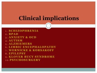 1 . SCHIZOPHRENIA
2. BPAD
3. ANXIETY & OCD
4. AUTISM
5. ALZHIEMERS
6. LIMBIC ENCEPHALOPATHY
7 . WERNICKE & KORSAKOFF
8. EPILEPSY
9. KLOVER BUCY SYNDROME
10.PSYCHOSURGERY
Clinical implications
 