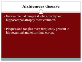 Alzhiemers disease
 Gross– medial temporal lobe atrophy and
hippocampal atrophy most common.
 Plaques and tangles most frequently present in
hippocampal and entorhinal cortex.
 