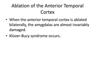Ablation of the Anterior Temporal
                 Cortex
• When the anterior temporal cortex is ablated
  bilaterally, the amygdalas are almost invariably
  damaged.
• Klüver-Bucy syndrome occurs.
 
