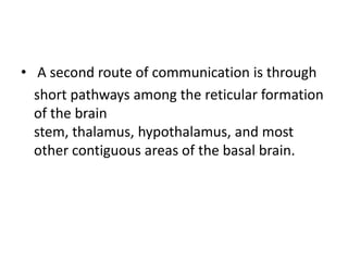 • A second route of communication is through
  short pathways among the reticular formation
  of the brain
  stem, thalamus, hypothalamus, and most
  other contiguous areas of the basal brain.
 