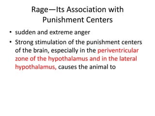 Rage—Its Association with
           Punishment Centers
• sudden and extreme anger
• Strong stimulation of the punishment centers
  of the brain, especially in the periventricular
  zone of the hypothalamus and in the lateral
  hypothalamus, causes the animal to
 
