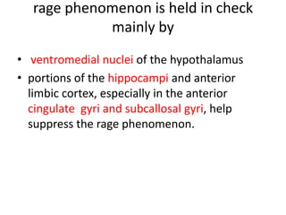 rage phenomenon is held in check
             mainly by
• ventromedial nuclei of the hypothalamus
• portions of the hippocampi and anterior
  limbic cortex, especially in the anterior
  cingulate gyri and subcallosal gyri, help
  suppress the rage phenomenon.
 