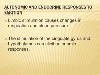 AUTONOMIC AND ENDOCRINE RESPONSES TO
EMOTION
 Limbic stimulation causes changes in
respiration and blood pressure.
 The stimulation of the cingulate gyrus and
hypothalamus can elicit autonomic
responses.
 