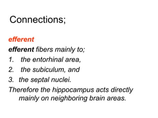 Connections;
efferent
efferent fibers mainly to;
1. the entorhinal area,
2. the subiculum, and
3. the septal nuclei.
Therefore the hippocampus acts directly
mainly on neighboring brain areas.
 