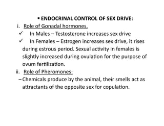  ENDOCRINAL CONTROL OF SEX DRIVE:
i. Role of Gonadal hormones.
 In Males – Testosterone increases sex drive
 In Females...