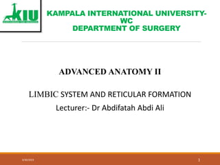 KAMPALA INTERNATIONAL UNIVERSITY-
WC
DEPARTMENT OF SURGERY
ADVANCED ANATOMY II
LIMBIC SYSTEM AND RETICULAR FORMATION
Lecturer:- Dr Abdifatah Abdi Ali
1
3/30/2023
 