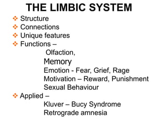 THE LIMBIC SYSTEM
 Structure
 Connections
 Unique features
 Functions –
Olfaction,
Memory
Emotion - Fear, Grief, Rage
Motivation – Reward, Punishment
Sexual Behaviour
 Applied –
Kluver – Bucy Syndrome
Retrograde amnesia
 