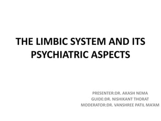 THE LIMBIC SYSTEM AND ITS
PSYCHIATRIC ASPECTS
PRESENTER:DR. AKASH NEMA
GUIDE:DR. NISHIKANT THORAT
MODERATOR:DR. VANSHREE PATIL MA’AM
 