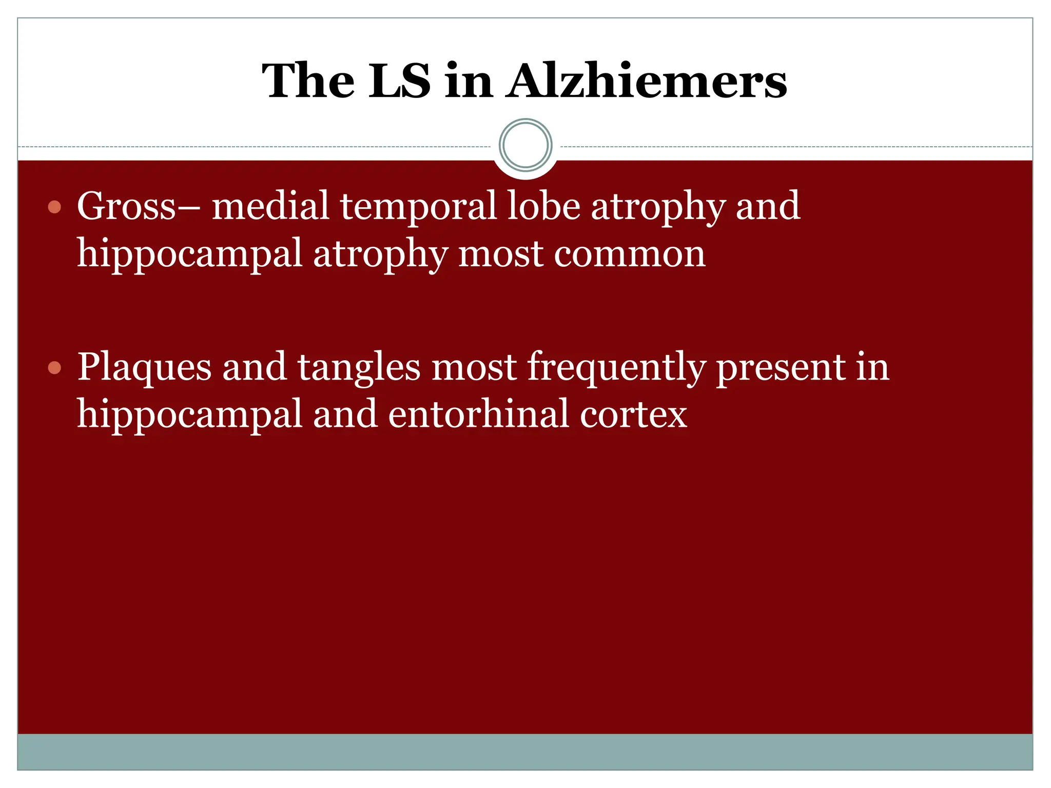 The LS in Alzhiemers
 Gross– medial temporal lobe atrophy and
hippocampal atrophy most common
 Plaques and tangles most frequently present in
hippocampal and entorhinal cortex
 