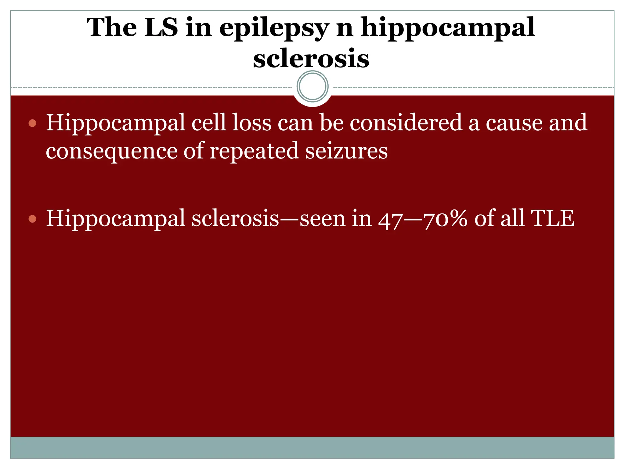 The LS in epilepsy n hippocampal
sclerosis
 Hippocampal cell loss can be considered a cause and
consequence of repeated seizures
 Hippocampal sclerosis—seen in 47—70% of all TLE
 