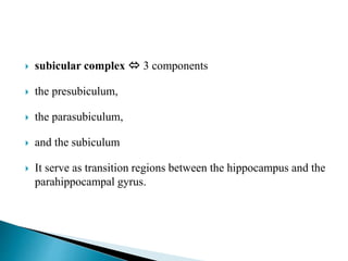  subicular complex  3 components
 the presubiculum,
 the parasubiculum,
 and the subiculum
 It serve as transition regions between the hippocampus and the
parahippocampal gyrus.
 